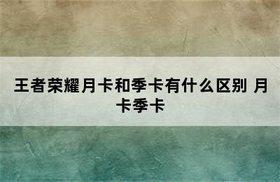 王者荣耀月卡和季卡有什么区别 月卡季卡